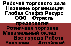 Рабочий торгового зала › Название организации ­ Глобал Стафф Ресурс, ООО › Отрасль предприятия ­ Розничная торговля › Минимальный оклад ­ 28 000 - Все города Работа » Вакансии   . Алтайский край,Алейск г.